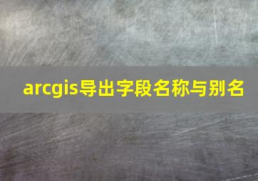 arcgis导出字段名称与别名