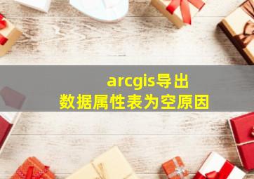 arcgis导出数据属性表为空原因