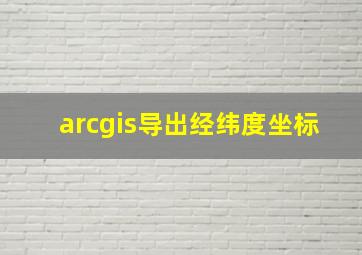 arcgis导出经纬度坐标