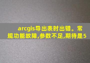 arcgis导出表时出错。常规功能故障,参数不足,期待是5