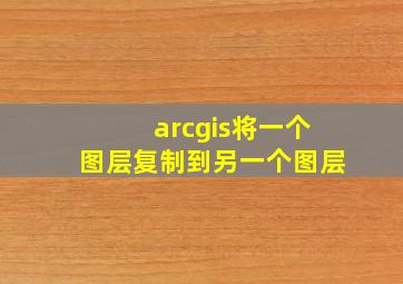 arcgis将一个图层复制到另一个图层