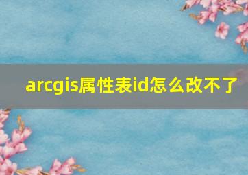 arcgis属性表id怎么改不了