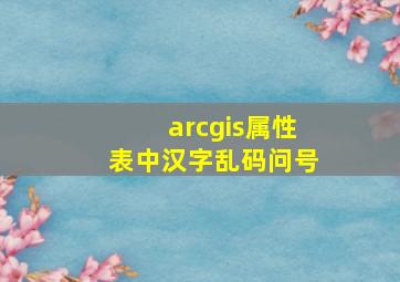 arcgis属性表中汉字乱码问号