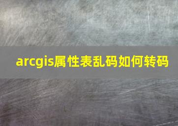 arcgis属性表乱码如何转码