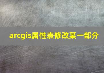 arcgis属性表修改某一部分