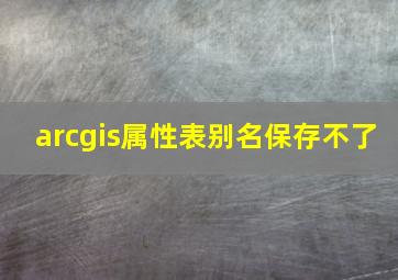 arcgis属性表别名保存不了