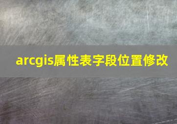 arcgis属性表字段位置修改