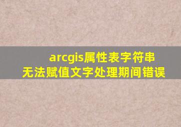 arcgis属性表字符串无法赋值文字处理期间错误