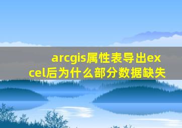 arcgis属性表导出excel后为什么部分数据缺失