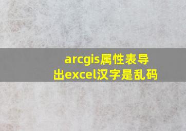 arcgis属性表导出excel汉字是乱码