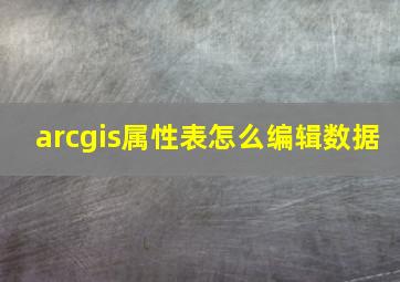 arcgis属性表怎么编辑数据