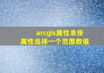 arcgis属性表按属性选择一个范围数值