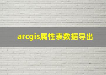 arcgis属性表数据导出