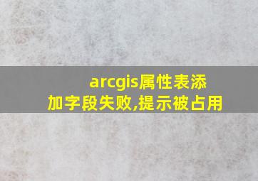 arcgis属性表添加字段失败,提示被占用