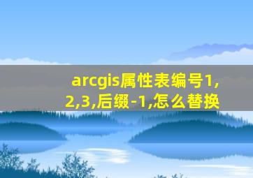 arcgis属性表编号1,2,3,后缀-1,怎么替换