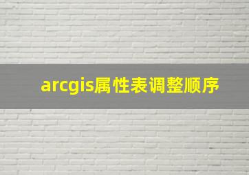 arcgis属性表调整顺序