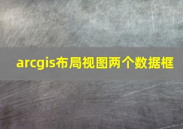 arcgis布局视图两个数据框