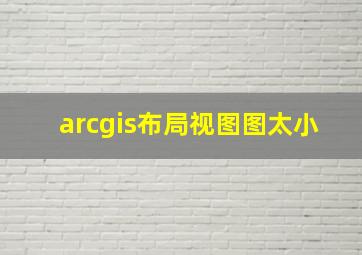 arcgis布局视图图太小