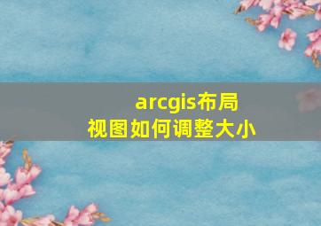 arcgis布局视图如何调整大小