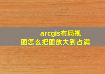 arcgis布局视图怎么把图放大到占满