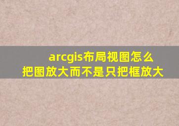 arcgis布局视图怎么把图放大而不是只把框放大