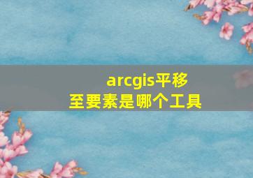 arcgis平移至要素是哪个工具