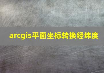 arcgis平面坐标转换经纬度