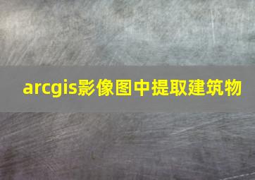 arcgis影像图中提取建筑物