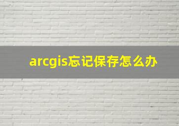 arcgis忘记保存怎么办