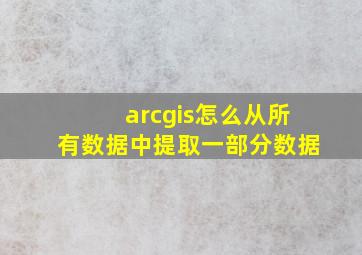 arcgis怎么从所有数据中提取一部分数据