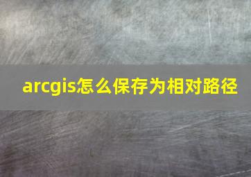 arcgis怎么保存为相对路径