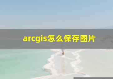 arcgis怎么保存图片