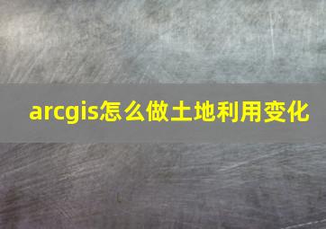 arcgis怎么做土地利用变化