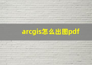 arcgis怎么出图pdf