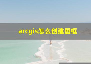 arcgis怎么创建图框