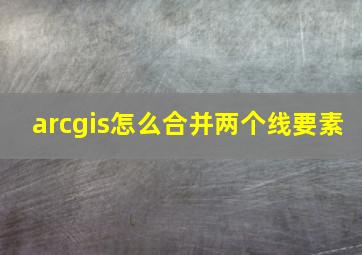 arcgis怎么合并两个线要素