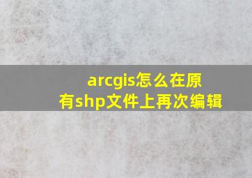 arcgis怎么在原有shp文件上再次编辑