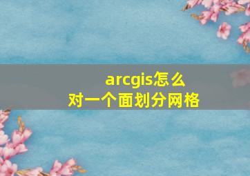 arcgis怎么对一个面划分网格