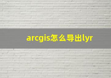 arcgis怎么导出lyr