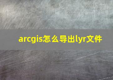 arcgis怎么导出lyr文件