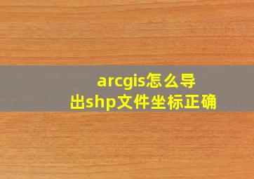 arcgis怎么导出shp文件坐标正确