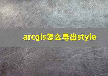 arcgis怎么导出style