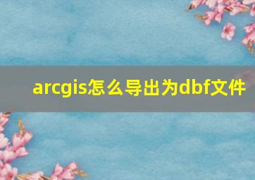 arcgis怎么导出为dbf文件