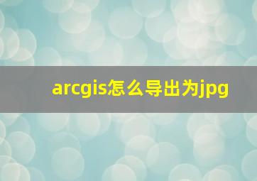 arcgis怎么导出为jpg