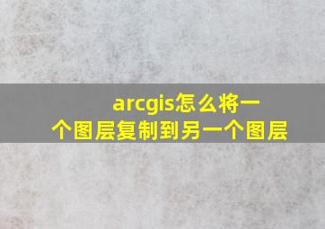 arcgis怎么将一个图层复制到另一个图层