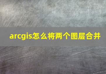 arcgis怎么将两个图层合并