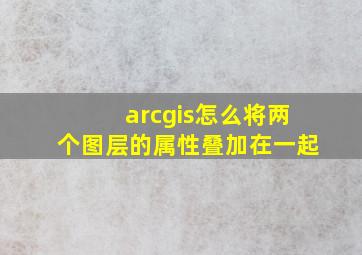 arcgis怎么将两个图层的属性叠加在一起