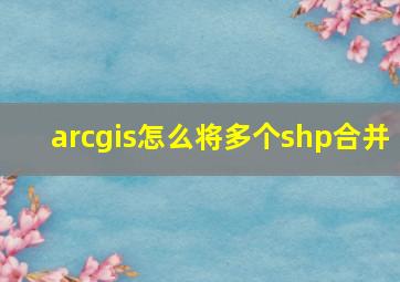 arcgis怎么将多个shp合并