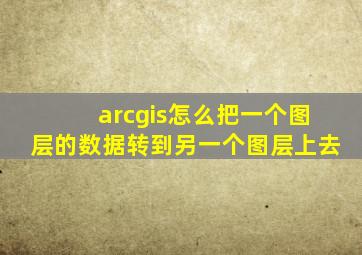 arcgis怎么把一个图层的数据转到另一个图层上去