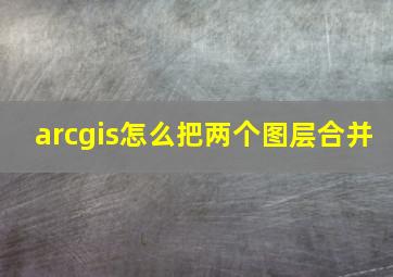 arcgis怎么把两个图层合并